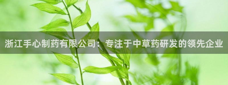 usdt九游会老哥俱乐部：浙江手心制药有限公司：专注于中草药研发的领先企业